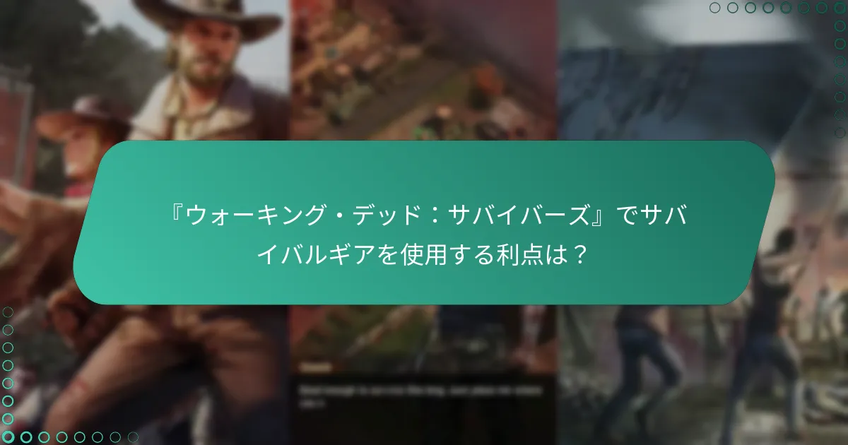『ウォーキング・デッド：サバイバーズ』でサバイバルギアを使用する利点は？